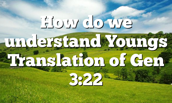 How do we understand Youngs Translation of Gen 3:22