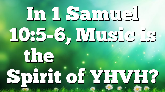 In 1 Samuel 10:5-6, Music is the ר֣וּחַ יְהֹוָ֔ה Spirit of YHVH?