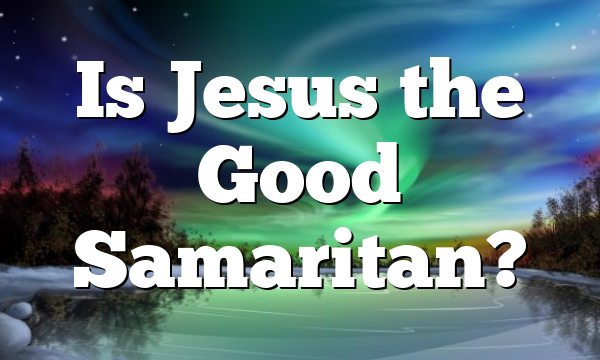 Is Jesus the Good Samaritan?