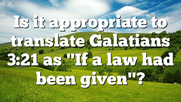 Is it appropriate to translate Galatians 3:21 as "If a law had been given"?