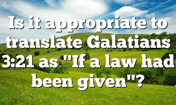 Is it appropriate to translate Galatians 3:21 as "If a law had been given"?