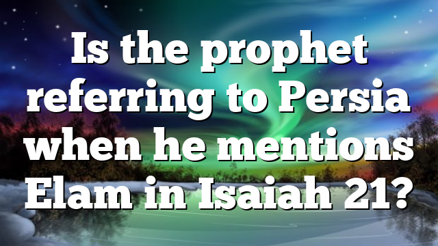Is the prophet referring to Persia when he mentions Elam in Isaiah 21?