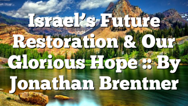 Israel’s Future Restoration & Our Glorious Hope :: By Jonathan Brentner