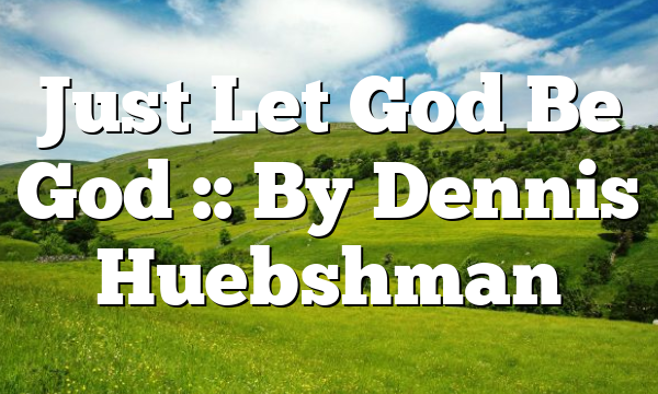 Just Let God Be God :: By Dennis Huebshman