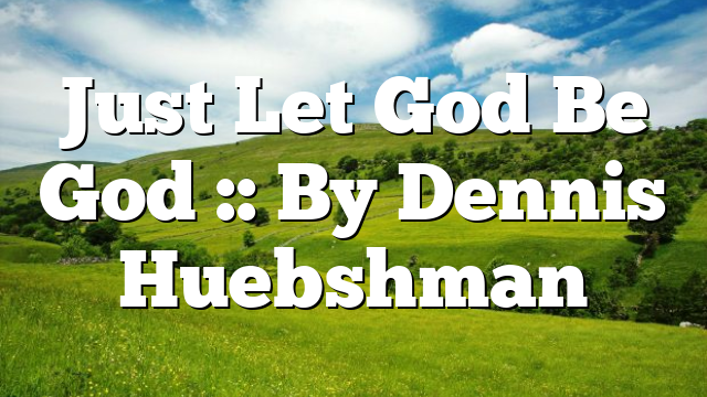 Just Let God Be God :: By Dennis Huebshman