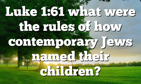 Luke 1:61 what were the rules of how contemporary Jews named their children?