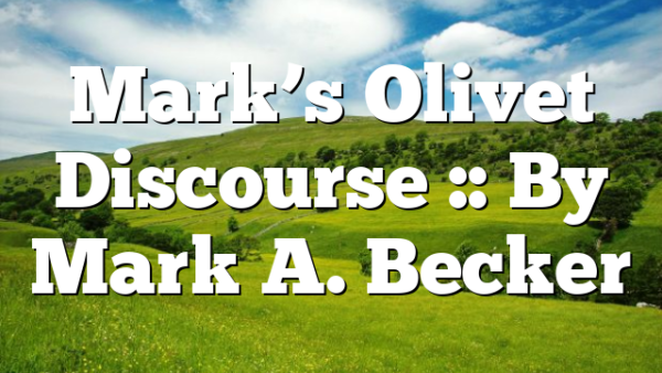 Mark’s Olivet Discourse :: By Mark A. Becker