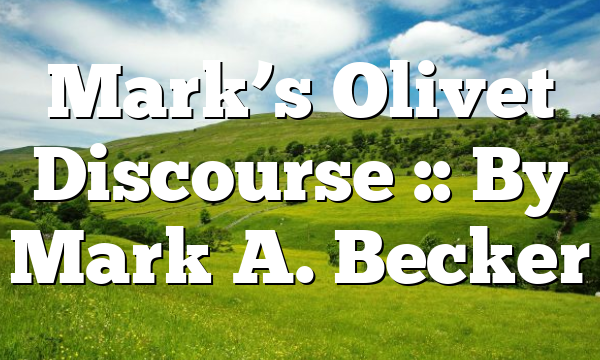Mark’s Olivet Discourse :: By Mark A. Becker