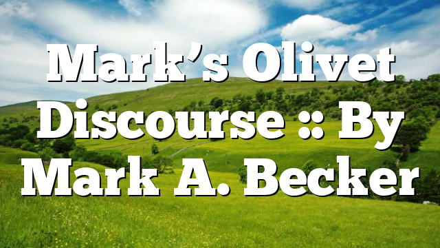 Mark’s Olivet Discourse :: By Mark A. Becker