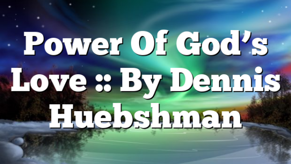 Power Of God’s Love :: By Dennis Huebshman