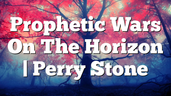 Prophetic Wars On The Horizon | Perry Stone