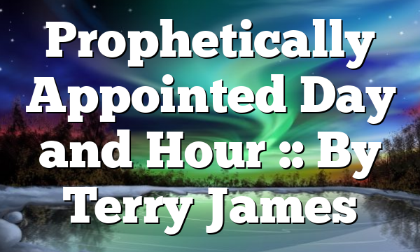 Prophetically Appointed Day and Hour :: By Terry James