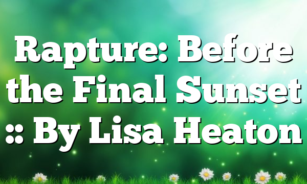 Rapture: Before the Final Sunset :: By Lisa Heaton