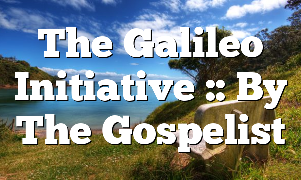 The Galileo Initiative :: By The Gospelist