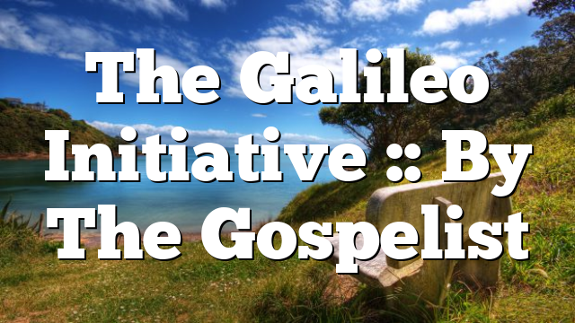 The Galileo Initiative :: By The Gospelist