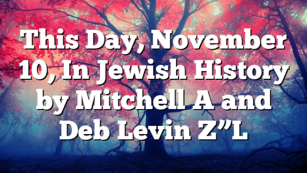 This Day, November 10, In Jewish History by Mitchell A and Deb Levin Z”L