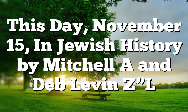 This Day, November 15, In Jewish History by Mitchell A and Deb Levin Z”L