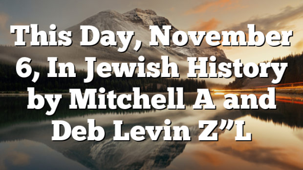 This Day, November 6, In Jewish History by Mitchell A and Deb Levin Z”L