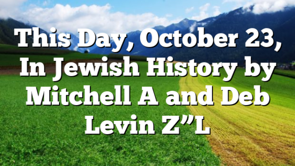 This Day, October 23, In Jewish History by Mitchell A and Deb Levin Z”L