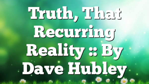 Truth, That Recurring Reality :: By Dave Hubley
