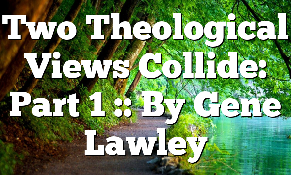Two Theological Views Collide: Part 1 :: By Gene Lawley