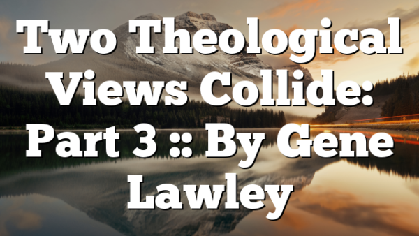 Two Theological Views Collide: Part 3 :: By Gene Lawley