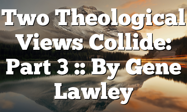 Two Theological Views Collide: Part 3 :: By Gene Lawley
