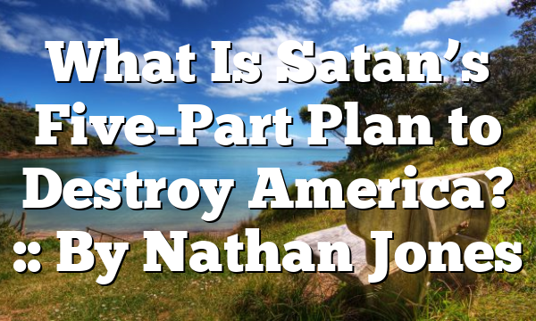 What Is Satan’s Five-Part Plan to Destroy America? :: By Nathan Jones