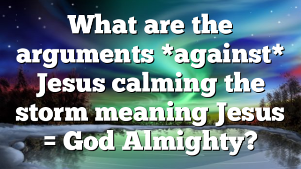 What are the arguments *against* Jesus calming the storm meaning Jesus = God Almighty?