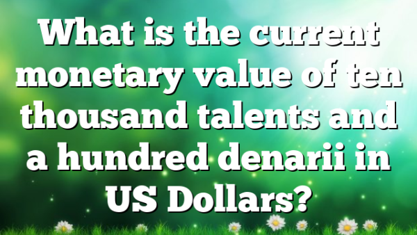 What is the current monetary value of ten thousand talents and a hundred denarii in US Dollars?