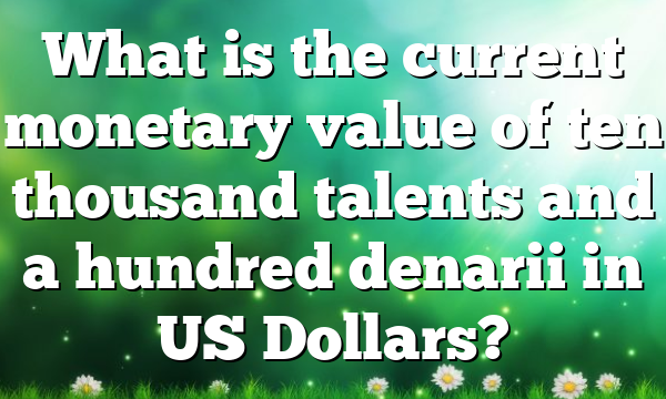 What is the current monetary value of ten thousand talents and a hundred denarii in US Dollars?
