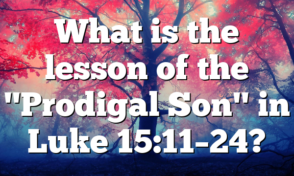 What is the lesson of the "Prodigal Son" in Luke 15:11–24?