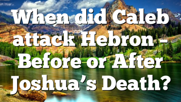 When did Caleb attack Hebron – Before or After Joshua’s Death?