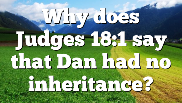 Why does Judges 18:1 say that Dan had no inheritance?