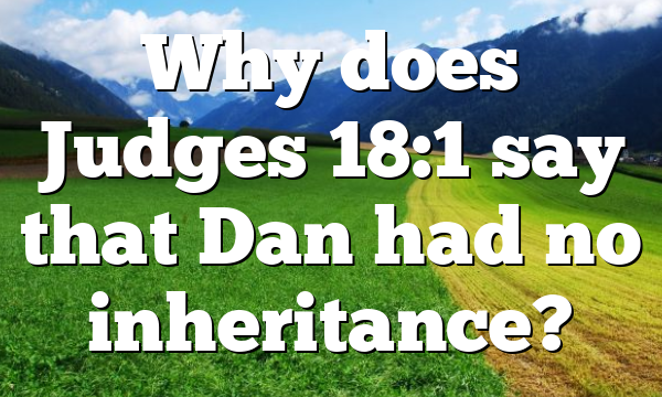Why does Judges 18:1 say that Dan had no inheritance?