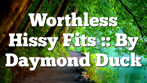 Worthless Hissy Fits :: By Daymond Duck