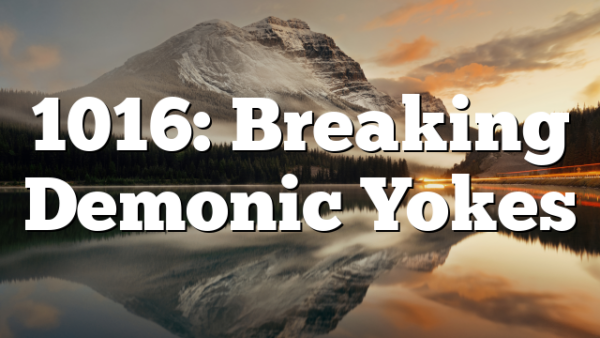 1016: Breaking Demonic Yokes