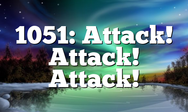 1051: Attack! Attack! Attack!