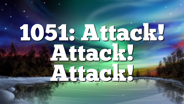 1051: Attack! Attack! Attack!