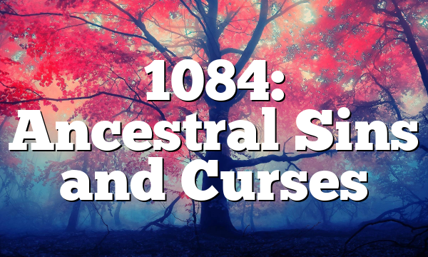 1084: Ancestral Sins and Curses