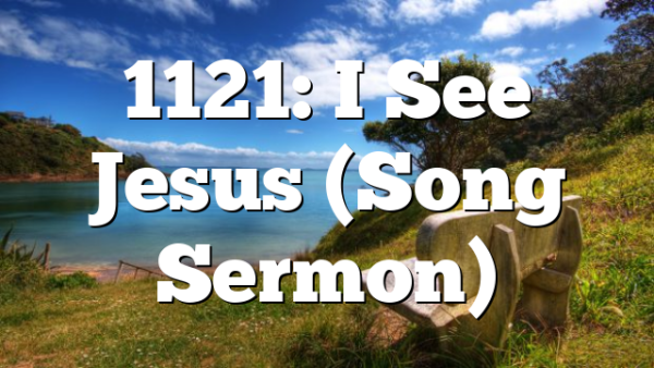 1121: I See Jesus (Song Sermon)