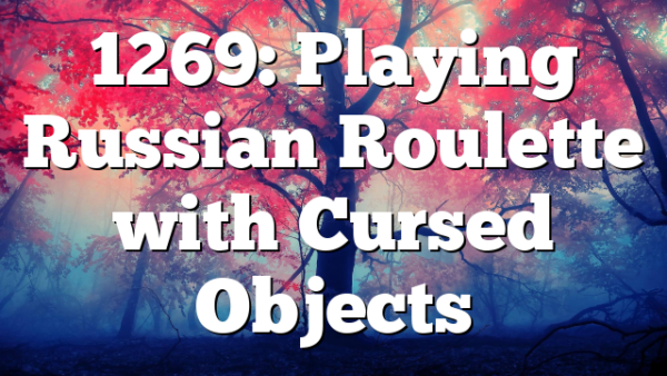 1269: Playing Russian Roulette with Cursed Objects