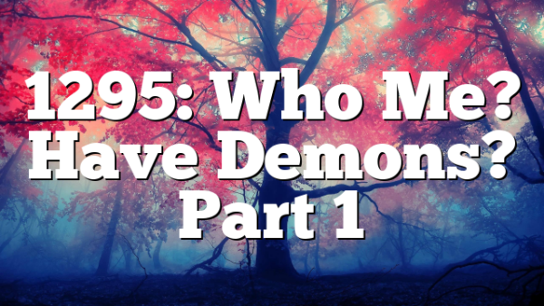 1295: Who Me? Have Demons? Part 1