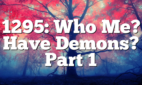 1295: Who Me? Have Demons? Part 1