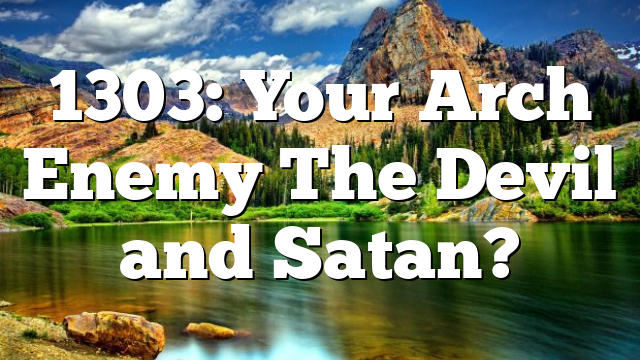 1303: Your Arch Enemy The Devil and Satan?