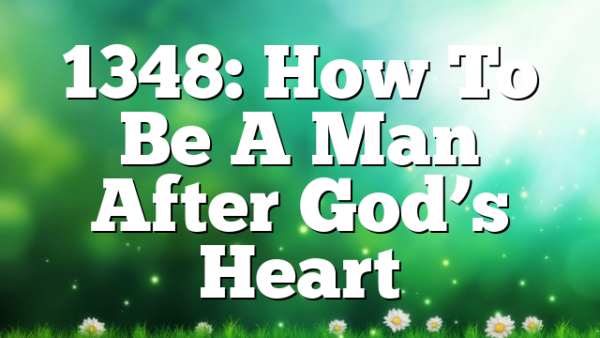 1348: How To Be A Man After God’s Heart