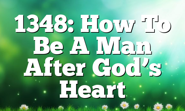 1348: How To Be A Man After God’s Heart