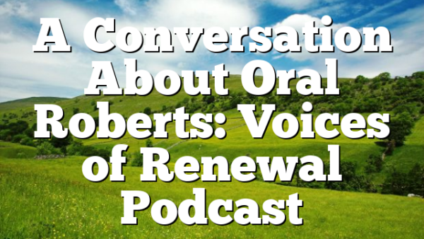 A Conversation About Oral Roberts: Voices of Renewal Podcast
