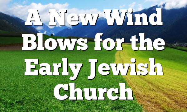 A New Wind Blows for the Early Jewish Church