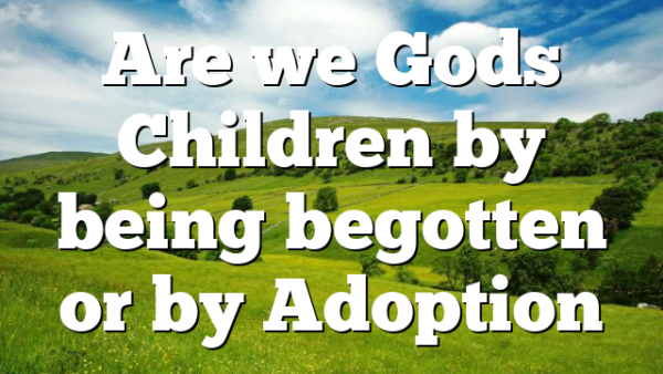 Are we Gods Children by being begotten or by Adoption